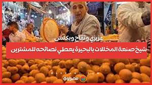 عزيزي وتفاح وبكلس.. شيخ صنعة المخللات بالبحيرة يعطي نصائحه للمشترين