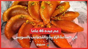 بدأ بعربية خشب.. عم عبده 46 عاما في صناعة الزلابية والقطايف بالسويس