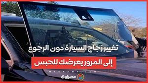 احذر.. تغيير زجاج السيارة دون الرجوع إلى المرور قد يتسبب في حبسك