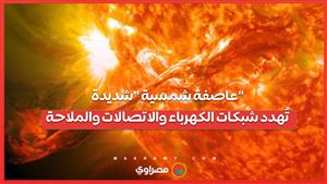 الأولى منذ 20 عاما...عاصفة شمسية شديدة تُهدد شبكات الكهرباء والاتصالات والملاحة