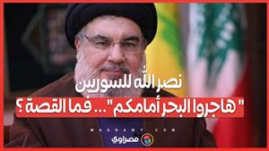 نصر الله للسوريين..." هاجروا البحر أمامكم"... فما القصة ؟ 