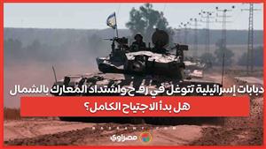 دبابات إسرائيلية تتوغل في رفـ ح واشتداد المعارك بالشمال.. هل بدأ الاجتياح الكامل؟