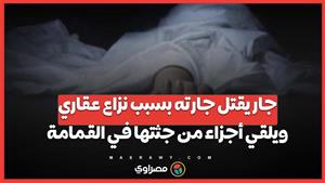 جريمة قتل في السلام .. جار يقتل جارته بسبب نزاع عقاري ويلقي أجزاء من جثتها في القمامة . ما التفاصيل