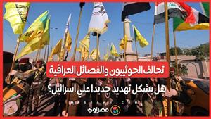 تحالف الحوثييون والفصائل العراقية.. هل يشكل تهديد جديدا علي اسرائيل؟