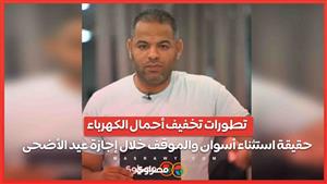 تطورات تخفيف أحمال الكهرباء.. حقيقة استثناء أسوان والموقف خلال إجازة عيد الأضحى