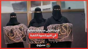 للمرة الأولى في التاريخ .. مشاركة نسائية في تغيير كسوة الكعبة
