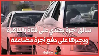 سائق أجرة يعتدي على فتاة بالقاهرة ويجبرها على دفع أجرة مضاعفة.. ما القصة؟