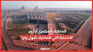 المتحف المصري الكبير.. "الحكاية اللي هتخليك تقول واو"