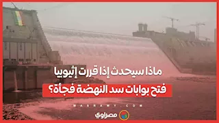 ماذا سيحدث إذا قررت إثيوبيا فتح بوابات سد النهضة فجأة؟