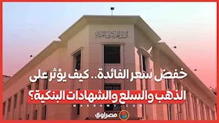 خفض سعر الفائدة.. كيف يؤثر على الذهب والسلع والشهادات البنكية؟