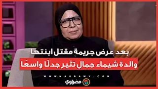 بعد عرض جريمة مقتل ابنتها.. والدة شيماء جمال تثير جدلًا واسعًا