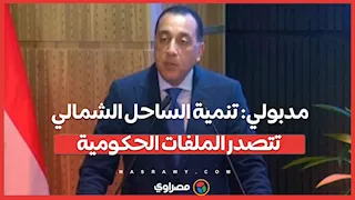 مدبولي: تنمية الساحل الشمالي تتصدر الملفات الحكومية