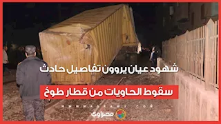 حسينا بزلزال .. شهود عيان يروون تفاصيل حادث سقوط الحاويات من قطار طوخ