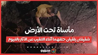 مأساة تحت الأرض.. شقيقان يلقيان حتفهما أثناء التنقيب عن الآثار بالفيوم