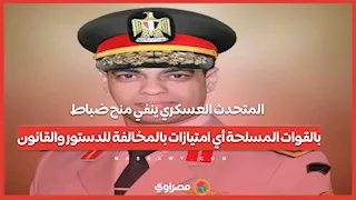 المتحدث العسكري ينفي منح ضباط بالقوات المسلحة أي امتيازات بالمخالفة للدستور والقانون