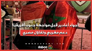 أجواء أغادير قبل مواجهة جنوب أفريقيا.. دعم مغربي وتفاؤل مصري
