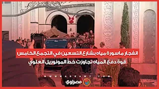 انفجار ماسورة مياه بشارع التسعين في التجمع الخامس.. قوة دفع المياه تجاوزت خط المونوريل العلوي