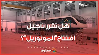 هل تقرر تأجيل افتتاح مشروع المونوريل أمام الجمهور حتى نهاية الربع الأول من 2026؟ مصدر يجيب