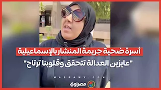 أسرة ضحية جريمة المنشار بالإسماعيلية- "عايزين العدالة تتحقق وقلوبنا ترتاح"