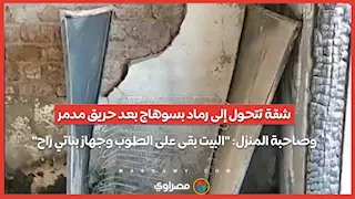 شقة تتحول إلى رماد بسوهاج بعد حريق مدمر.. وصاحبة المنزل- "البيت بقى على الطوب وجهاز بناتي راح"