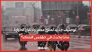 توصيف جديد لمناخ مصر وارتفاع الحرارة.. ماذا يحدث في طقس الشتاء؟