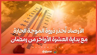 الأرصاد تُحذر ذروة الموجة الحارة مع بداية العشرة الأواخر من رمضان
