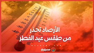 موجة حارة تضرب البلاد.. الأرصاد تحذر من طقس عيد الفطر