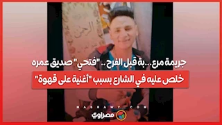 جريمة مرع...بة قبل الفرح .. "فتحي" صديق عمره خلص عليه في الشارع بسبب "أغنية على قهوة"