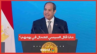 ماذا قال السيسي للعمال في يومهم؟