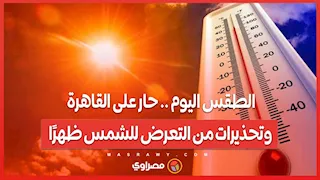 الطقس اليوم .. حار على القاهرة.. وتحذيرات من التعرض للشمس ظهرًا