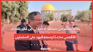 بـ100 عنصر من شرطة الاحتلال.. بن غفير يقتحم الأقصى مجددًا وسط قيود على المصلين