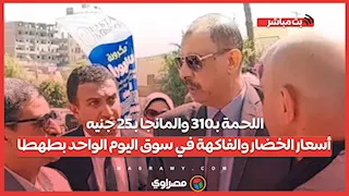 اللحمة بـ310 والمانجا بـ25 جنيه.. أسعار الخضار والفاكهة في سوق اليوم الواحد بطهطا