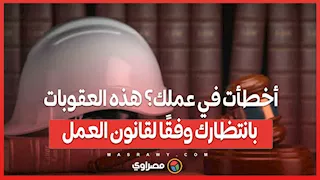 أخطأت في عملك؟ هذه العقوبات بانتظارك وفقًا لقانون العمل