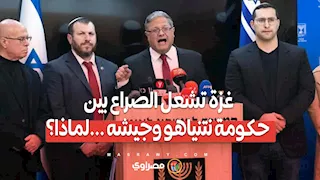 غزة تشعل الصراع بين حكومة نتنياهو وجيشه ...لماذا؟