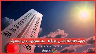 حرارة خانقة لا تُقاس بالأرقام.. ماذا ينتظر سكان القاهرة؟