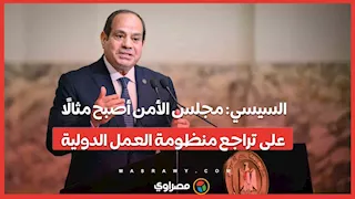 السيسي: مجلس الأمن أصبح مثالًا على تراجع منظومة العمل الدولية