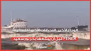 الوداع الأخير.. شاهد اللحظات الأخيرة للسفينة FENER قبل أن يبتلعها بحر بورسعيد