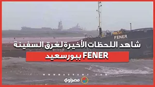 قبل أن يبتلعها البحر.. شاهد اللحظات الأخيرة لغرق السفينة FENER ببورسعيد...