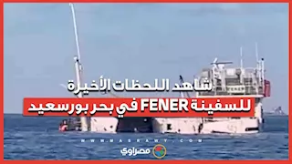 قبل أن تغرق.. شاهد اللحظات الأخيرة للسفينة FENER في بحر بورسعيد...