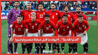 "الدنيا هادية".. أجواء ما قبل مباراة مصر ونيجيريا