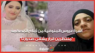 أسرة عروس المنوفية من أمام المحكمة: "منتظرين قرار يشفى صدورنا"