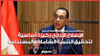 رئيس الوزراء: الإصلاح الإداري ركيزة أساسية لتحقيق التنمية الشاملة والمستدامة
