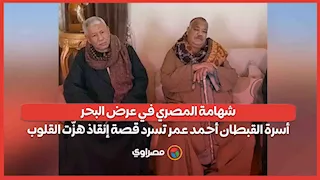 شهامة المصري في عرض البحر.. أسرة القبطان أحمد عمر تسرد قصة إنقاذ هزّت القلوب