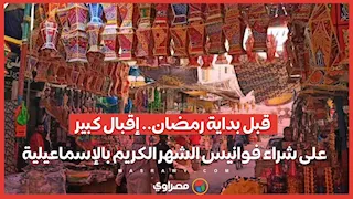قبل بداية رمضان.. إقبال كبير على شراء فوانيس الشهر الكريم بالإسماعيلية