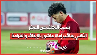 بسبب التخلف عن السفر.. الأهلي يعاقب إمام عاشور بالإيقاف والغرامة