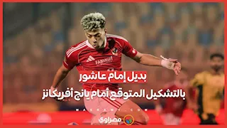 بعد أزمة الغياب.. بديل إمام عاشور في التشكيل المتوقع للأهلي أمام يانج أفريكانز