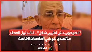 "الخريجون مش لاقيين شغل".. النائب نبيل العطار: سأتصدى لفوضي الجامعات الخاصة