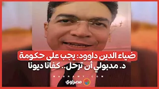 ضياء الدين داوود: يجب على حكومة د. مدبولي أن ترحل.. كفانا ديونا