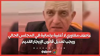 عاطف مغاوري: لا أغلبية برلمانية في المجلس الحالي.. ويجب تعديل قانون الإيجار القديم