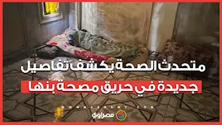 متحدث الصحة يكشف تفاصيل جديدة في حريق مصحة بنها.. وقرار بشأن الصور المتداولة